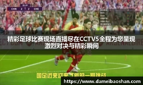 精彩足球比赛现场直播尽在CCTV5全程为您呈现激烈对决与精彩瞬间