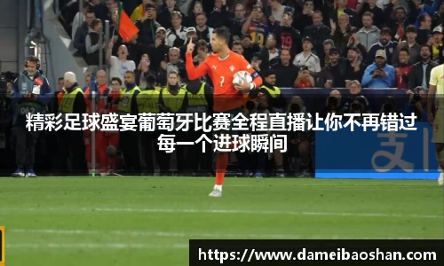 精彩足球盛宴葡萄牙比赛全程直播让你不再错过每一个进球瞬间