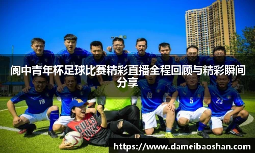 阆中青年杯足球比赛精彩直播全程回顾与精彩瞬间分享