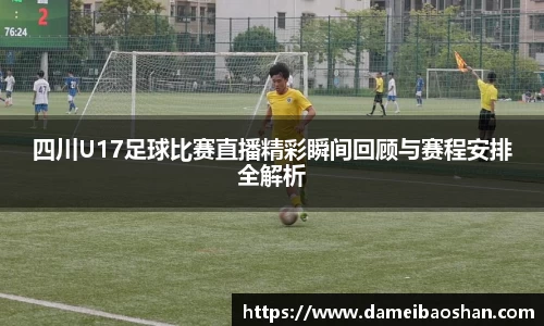 四川U17足球比赛直播精彩瞬间回顾与赛程安排全解析