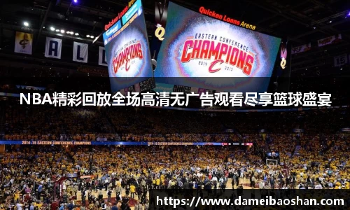 NBA精彩回放全场高清无广告观看尽享篮球盛宴