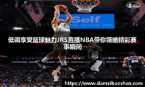 低调享受篮球魅力JRS直播NBA带你领略精彩赛事瞬间