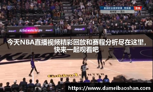 今天NBA直播视频精彩回放和赛程分析尽在这里,快来一起观看吧
