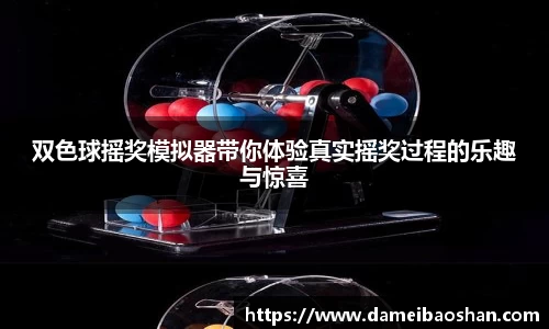 双色球摇奖模拟器带你体验真实摇奖过程的乐趣与惊喜