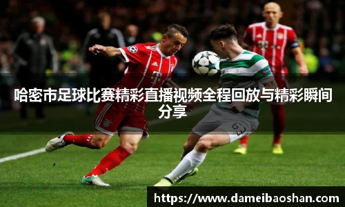 哈密市足球比赛精彩直播视频全程回放与精彩瞬间分享
