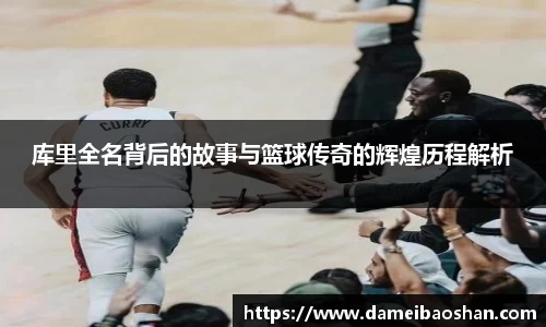 库里全名背后的故事与篮球传奇的辉煌历程解析