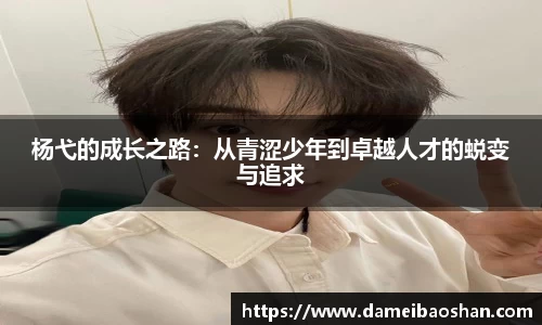 杨弋的成长之路：从青涩少年到卓越人才的蜕变与追求
