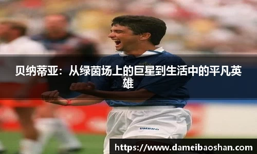 贝纳蒂亚：从绿茵场上的巨星到生活中的平凡英雄