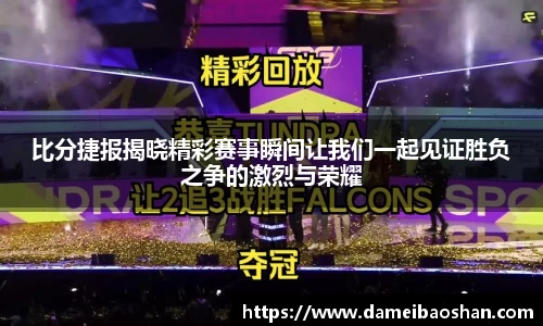 比分捷报揭晓精彩赛事瞬间让我们一起见证胜负之争的激烈与荣耀