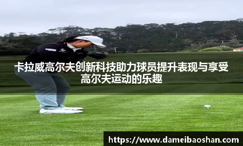 卡拉威高尔夫创新科技助力球员提升表现与享受高尔夫运动的乐趣