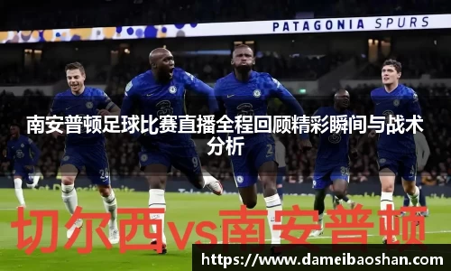南安普顿足球比赛直播全程回顾精彩瞬间与战术分析
