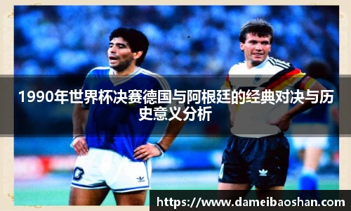 1990年世界杯决赛德国与阿根廷的经典对决与历史意义分析