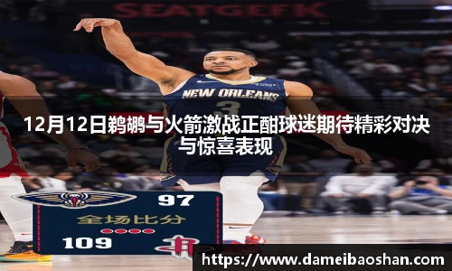 12月12日鹈鹕与火箭激战正酣球迷期待精彩对决与惊喜表现