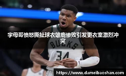 字母哥愤怒撕扯球衣雄鹿惨败引发更衣室激烈冲突