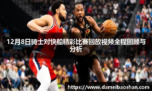 12月8日骑士对快船精彩比赛回放视频全程回顾与分析